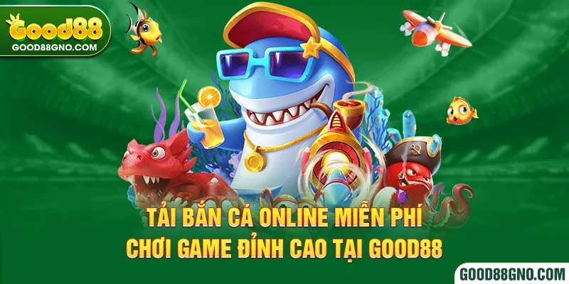 Tải Bắn Cá Online Miễn Phí - Chơi Game Đỉnh Cao Tại Good88